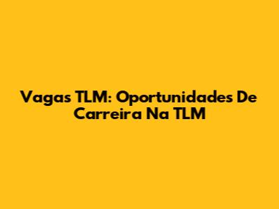 Vagas TLM: Oportunidades De Carreira Na TLM