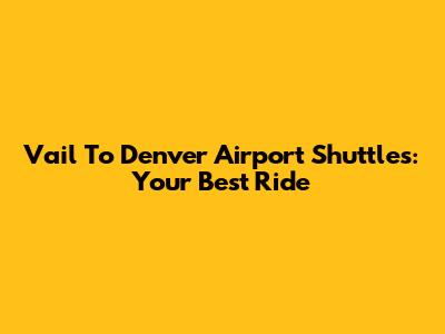 Vail To Denver Airport Shuttles: Your Best Ride