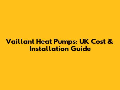 Vaillant Heat Pumps: UK Cost & Installation Guide