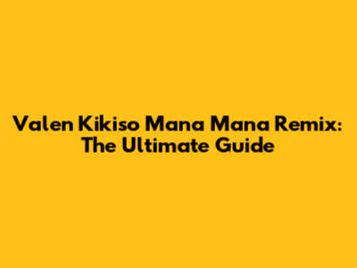 Valen Kikiso Mana Mana Remix: The Ultimate Guide