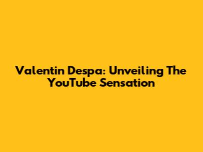 Valentin Despa: Unveiling The YouTube Sensation