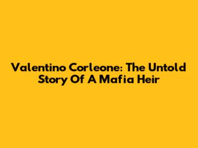 Valentino Corleone: The Untold Story Of A Mafia Heir