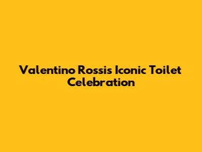 Valentino Rossi's Iconic Toilet Celebration
