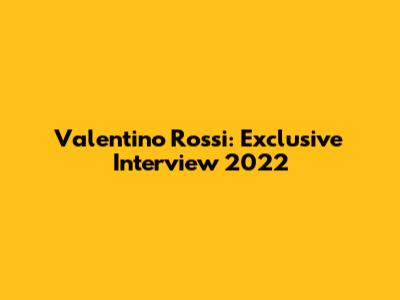 Valentino Rossi: Exclusive Interview 2022