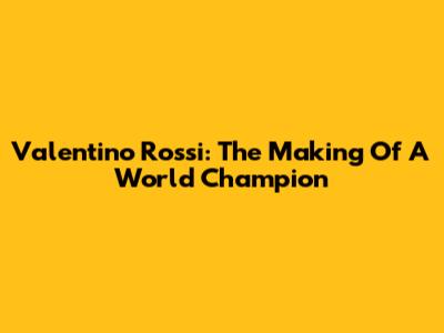 Valentino Rossi: The Making Of A World Champion