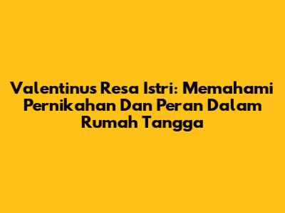 Valentinus Resa Istri: Memahami Pernikahan Dan Peran Dalam Rumah Tangga