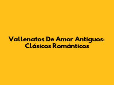 Vallenatos De Amor Antiguos: Clásicos Románticos