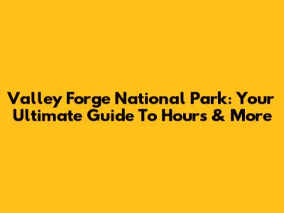 Valley Forge National Park: Your Ultimate Guide To Hours & More