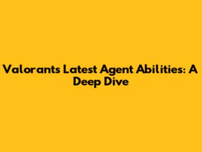Valorant's Latest Agent Abilities: A Deep Dive