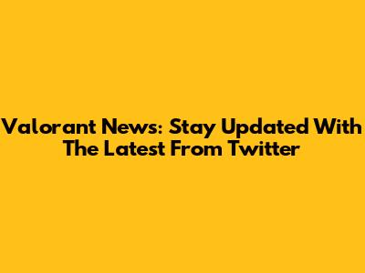 Valorant News: Stay Updated With The Latest From Twitter