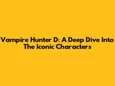 Vampire Hunter D: A Deep Dive Into The Iconic Characters
