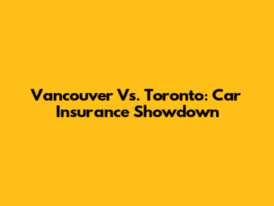 Vancouver Vs. Toronto: Car Insurance Showdown