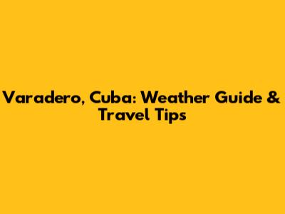 Varadero, Cuba: Weather Guide & Travel Tips