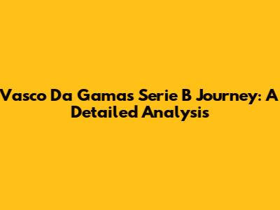 Vasco Da Gama's Serie B Journey: A Detailed Analysis