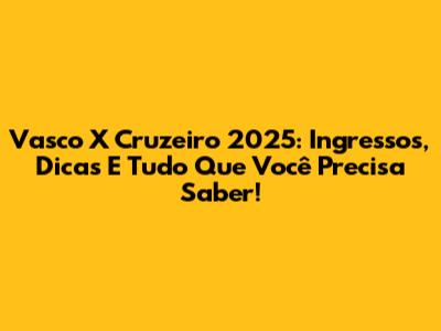 Vasco X Cruzeiro 2025: Ingressos, Dicas E Tudo Que Você Precisa Saber!