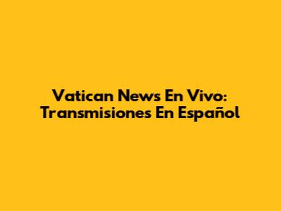 Vatican News En Vivo: Transmisiones En Español