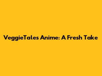 VeggieTales Anime: A Fresh Take
