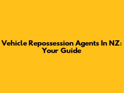 Vehicle Repossession Agents In NZ: Your Guide