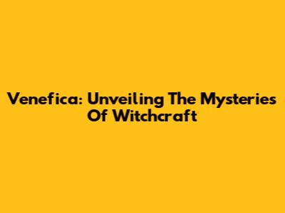 Venefica: Unveiling The Mysteries Of Witchcraft