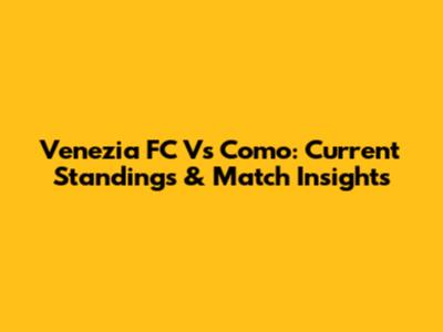 Venezia FC Vs Como: Current Standings & Match Insights