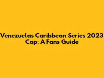 Venezuela's Caribbean Series 2023 Cap: A Fan's Guide
