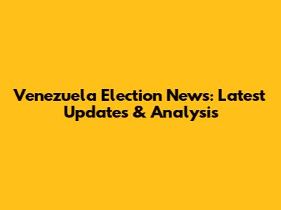 Venezuela Election News: Latest Updates & Analysis