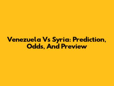Venezuela Vs Syria: Prediction, Odds, And Preview