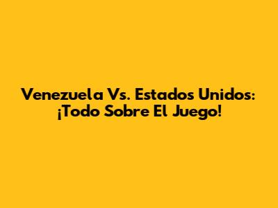 Venezuela Vs. Estados Unidos: ¡Todo Sobre El Juego!