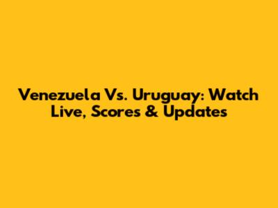 Venezuela Vs. Uruguay: Watch Live, Scores & Updates