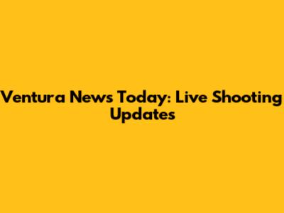 Ventura News Today: Live Shooting Updates