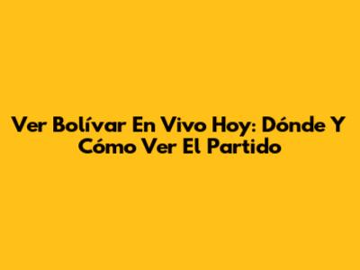 Ver Bolívar En Vivo Hoy: Dónde Y Cómo Ver El Partido
