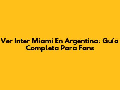 Ver Inter Miami En Argentina: Guía Completa Para Fans