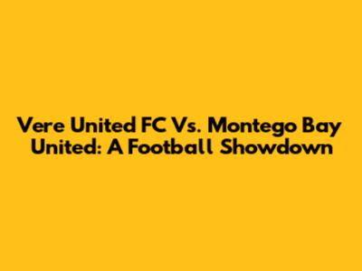 Vere United FC Vs. Montego Bay United: A Football Showdown