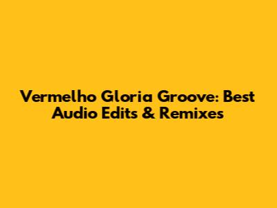 Vermelho Gloria Groove: Best Audio Edits & Remixes