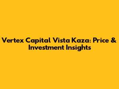 Vertex Capital Vista Kaza: Price & Investment Insights