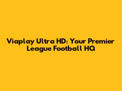 Viaplay Ultra HD: Your Premier League Football HQ