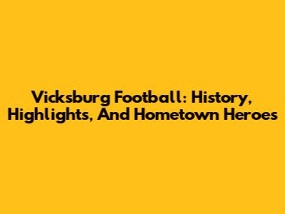 Vicksburg Football: History, Highlights, And Hometown Heroes