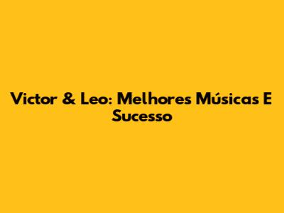 Victor & Leo: Melhores Músicas E Sucesso