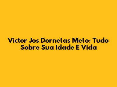 Victor Jos Dornelas Melo: Tudo Sobre Sua Idade E Vida