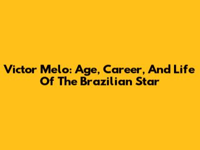 Victor Melo: Age, Career, And Life Of The Brazilian Star