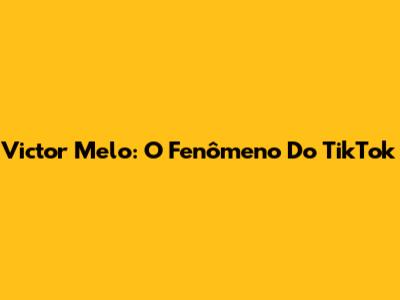Victor Melo: O Fenômeno Do TikTok