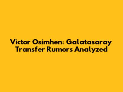Victor Osimhen: Galatasaray Transfer Rumors Analyzed