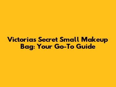 Victoria's Secret Small Makeup Bag: Your Go-To Guide