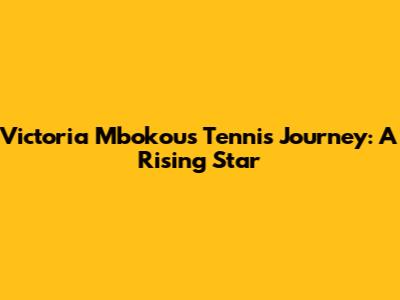 Victoria Mbokou's Tennis Journey: A Rising Star