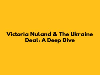 Victoria Nuland & The Ukraine Deal: A Deep Dive