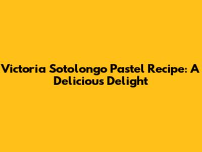 Victoria Sotolongo Pastel Recipe: A Delicious Delight