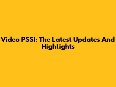 Video PSSI: The Latest Updates And Highlights