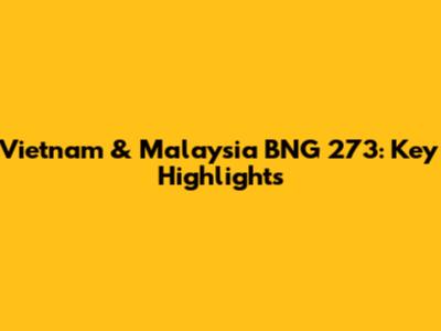 Vietnam & Malaysia BNG 273: Key Highlights