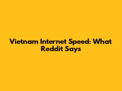 Vietnam Internet Speed: What Reddit Says
