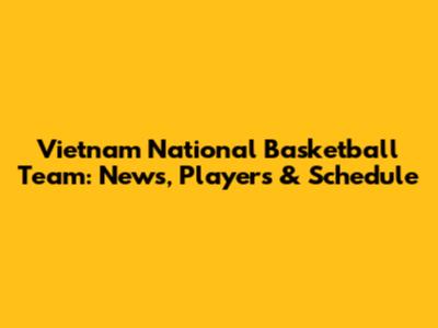 Vietnam National Basketball Team: News, Players & Schedule